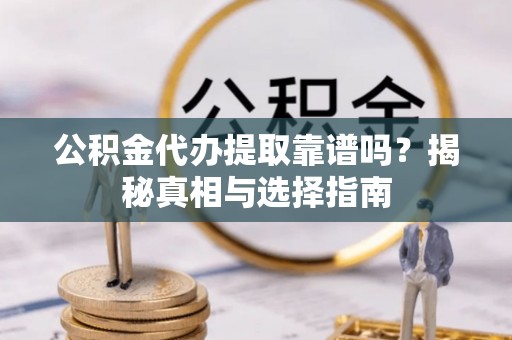 龙陵公积金代办提取靠谱吗？揭秘真相与选择指南