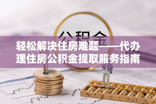 龙陵轻松解决住房难题——代办理住房公积金提取服务指南