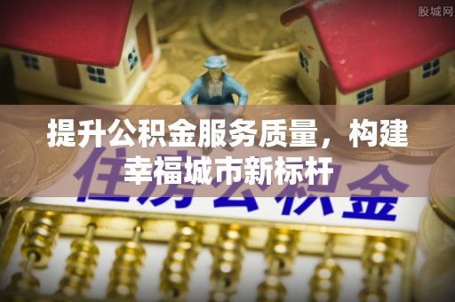 龙陵提升公积金服务质量，构建幸福城市新标杆