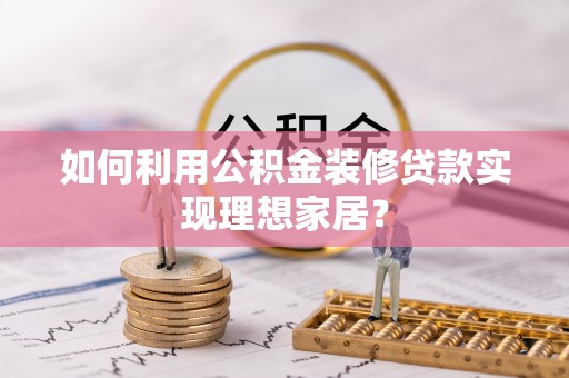 龙陵如何利用公积金装修贷款实现理想家居？