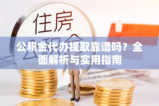龙陵公积金代办提取靠谱吗？全面解析与实用指南