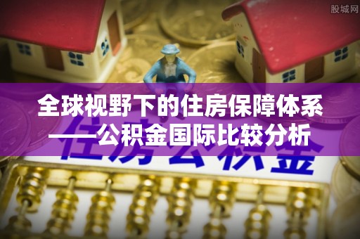 龙陵全球视野下的住房保障体系——公积金国际比较分析