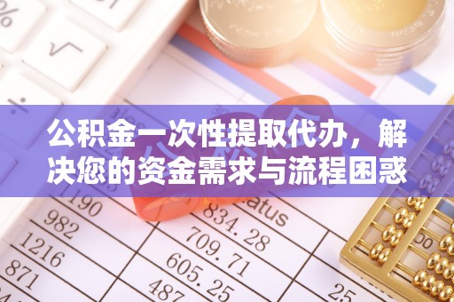 龙陵公积金一次性提取代办，解决您的资金需求与流程困惑