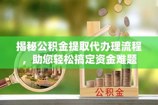 龙陵揭秘公积金提取代办理流程，助您轻松搞定资金难题