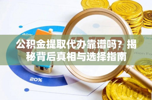 龙陵公积金提取代办靠谱吗？揭秘背后真相与选择指南