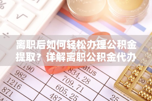 龙陵离职后如何轻松办理公积金提取？详解离职公积金代办提取流程