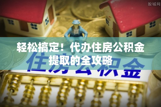 龙陵轻松搞定！代办住房公积金提取的全攻略