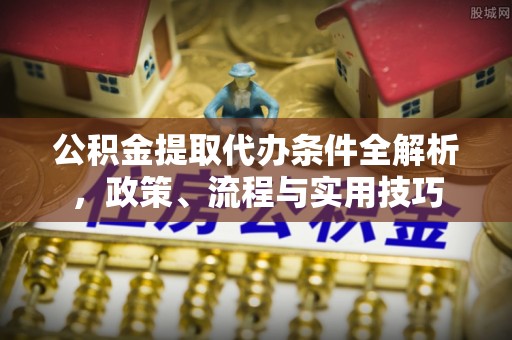 龙陵公积金提取代办条件全解析，政策、流程与实用技巧