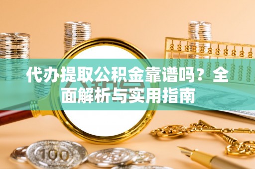龙陵代办提取公积金靠谱吗？全面解析与实用指南