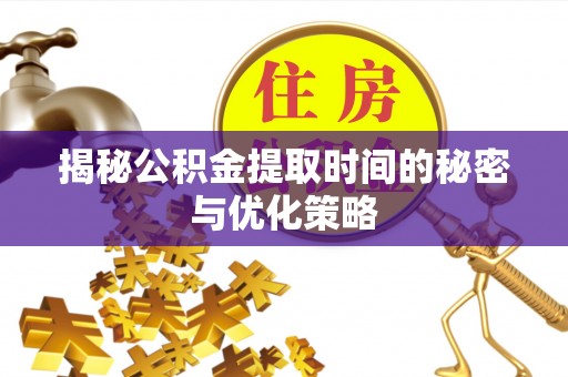 龙陵揭秘公积金提取时间的秘密与优化策略