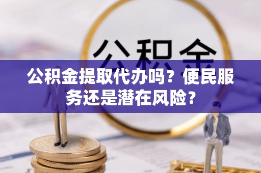 龙陵公积金提取代办吗？便民服务还是潜在风险？