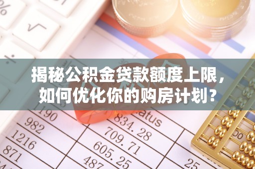 龙陵揭秘公积金贷款额度上限，如何优化你的购房计划？