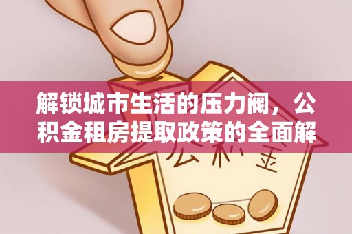 龙陵解锁城市生活的压力阀，公积金租房提取政策的全面解析与实践指南