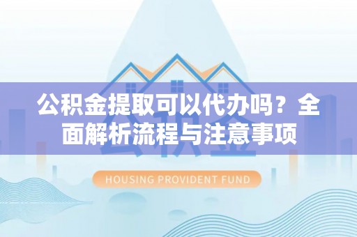 龙陵公积金提取可以代办吗？全面解析流程与注意事项