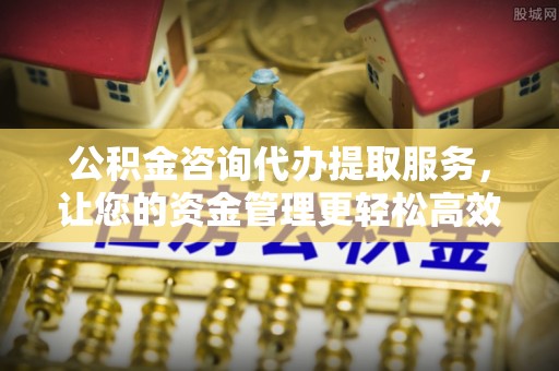 龙陵公积金咨询代办提取服务，让您的资金管理更轻松高效