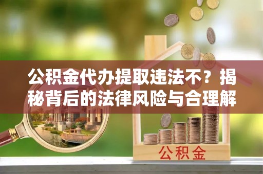 龙陵公积金代办提取违法不？揭秘背后的法律风险与合理解决方案