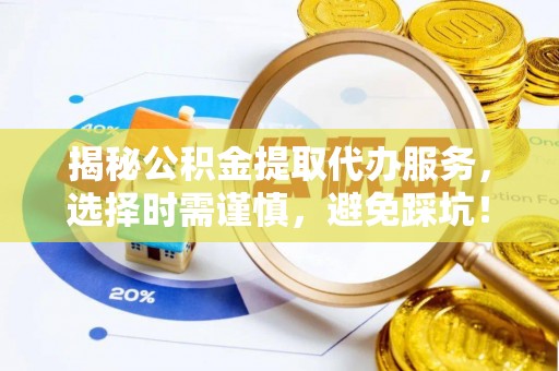 龙陵揭秘公积金提取代办服务，选择时需谨慎，避免踩坑！