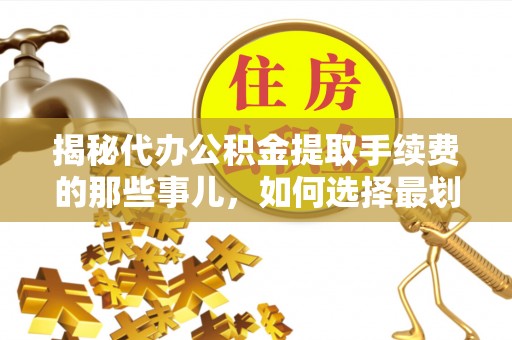 龙陵揭秘代办公积金提取手续费的那些事儿，如何选择最划算的服务？