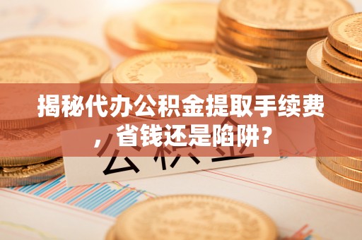 龙陵揭秘代办公积金提取手续费，省钱还是陷阱？
