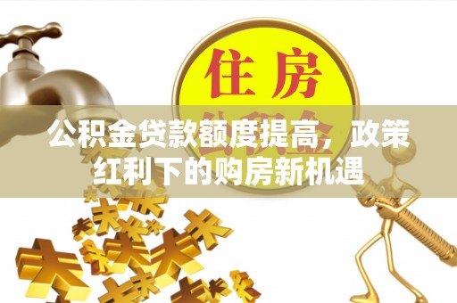 龙陵公积金贷款额度提高，政策红利下的购房新机遇