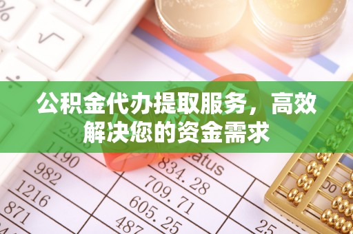 龙陵公积金代办提取服务，高效解决您的资金需求