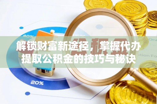 龙陵解锁财富新途径，掌握代办提取公积金的技巧与秘诀