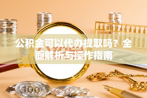 龙陵公积金可以代办提取吗？全面解析与操作指南