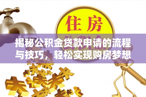 龙陵揭秘公积金贷款申请的流程与技巧，轻松实现购房梦想