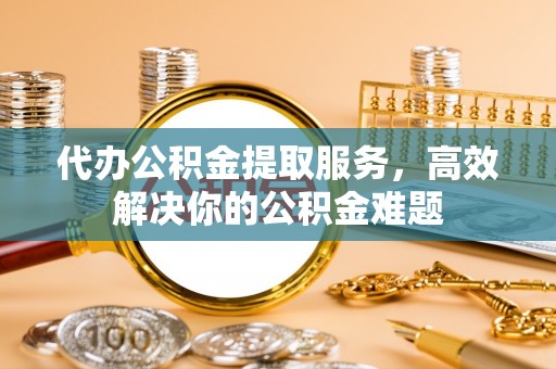 龙陵代办公积金提取服务，高效解决你的公积金难题