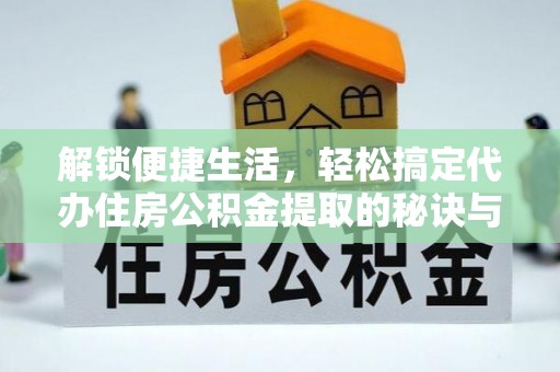 龙陵解锁便捷生活，轻松搞定代办住房公积金提取的秘诀与技巧