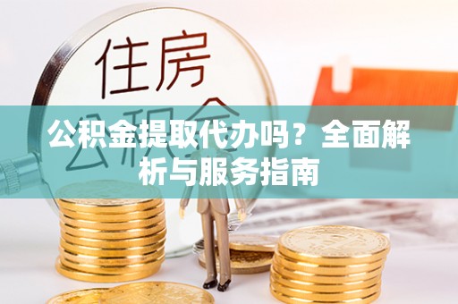 龙陵公积金提取代办吗？全面解析与服务指南