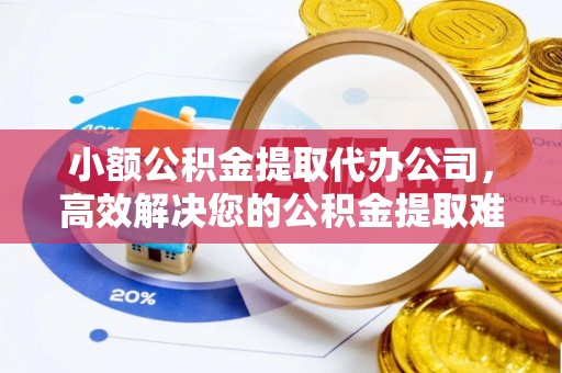 龙陵小额公积金提取代办公司，高效解决您的公积金提取难题