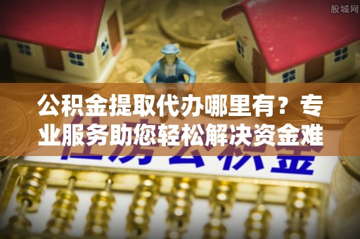 龙陵公积金提取代办哪里有？专业服务助您轻松解决资金难题
