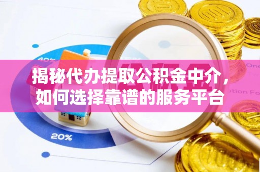 龙陵揭秘代办提取公积金中介，如何选择靠谱的服务平台