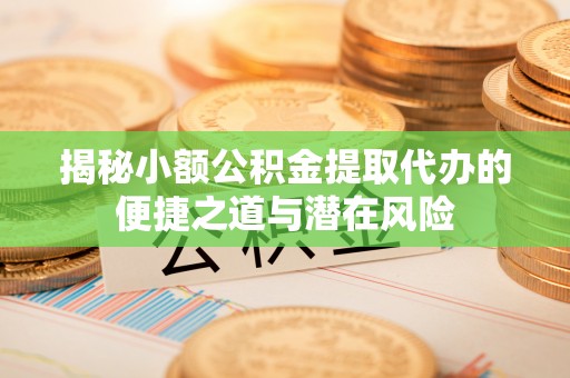 龙陵揭秘小额公积金提取代办的便捷之道与潜在风险