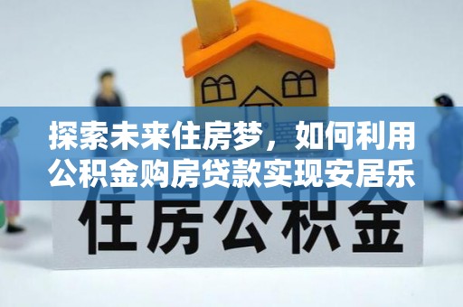 龙陵探索未来住房梦，如何利用公积金购房贷款实现安居乐业