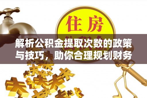 龙陵解析公积金提取次数的政策与技巧，助你合理规划财务未来
