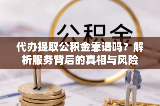 龙陵代办提取公积金靠谱吗？解析服务背后的真相与风险
