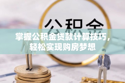 龙陵掌握公积金贷款计算技巧，轻松实现购房梦想