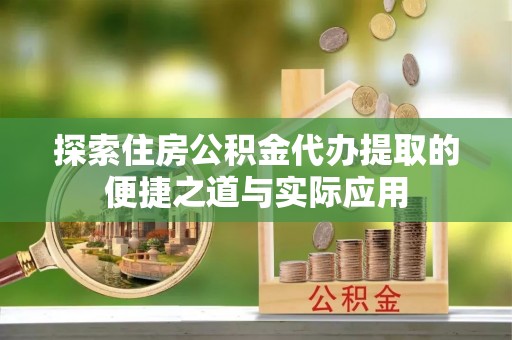 龙陵探索住房公积金代办提取的便捷之道与实际应用