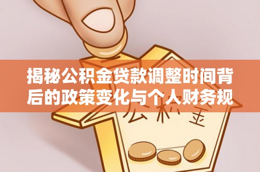 龙陵揭秘公积金贷款调整时间背后的政策变化与个人财务规划