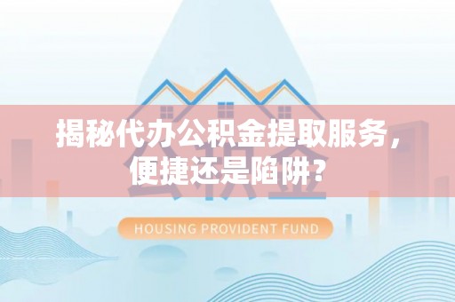 龙陵揭秘代办公积金提取服务，便捷还是陷阱？
