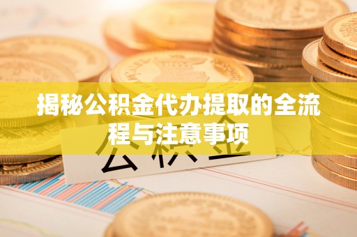 龙陵揭秘公积金代办提取的全流程与注意事项