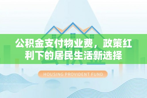 龙陵公积金支付物业费，政策红利下的居民生活新选择