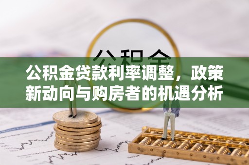 龙陵公积金贷款利率调整，政策新动向与购房者的机遇分析