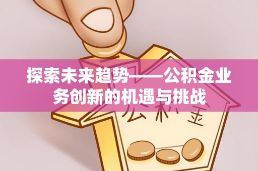 龙陵探索未来趋势——公积金业务创新的机遇与挑战