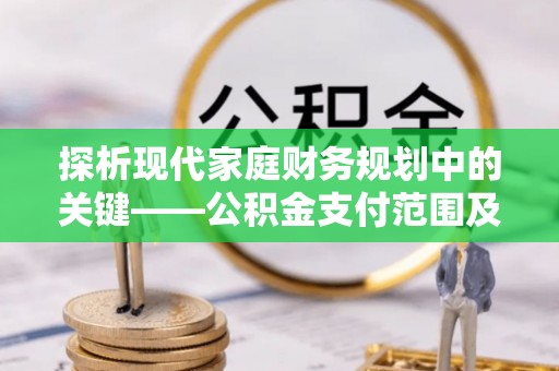 龙陵探析现代家庭财务规划中的关键——公积金支付范围及其影响