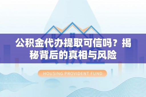 龙陵公积金代办提取可信吗？揭秘背后的真相与风险
