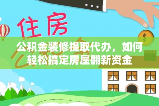 龙陵公积金装修提取代办，如何轻松搞定房屋翻新资金