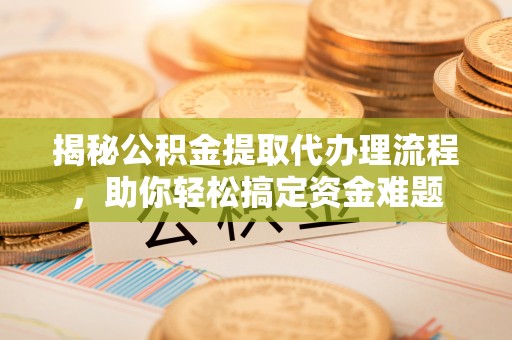 龙陵揭秘公积金提取代办理流程，助你轻松搞定资金难题